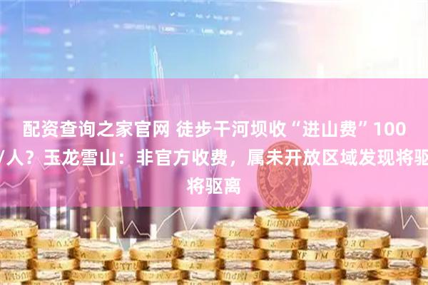配资查询之家官网 徒步干河坝收“进山费”100元/人？玉龙雪山：非官方收费，属未开放区域发现将驱离