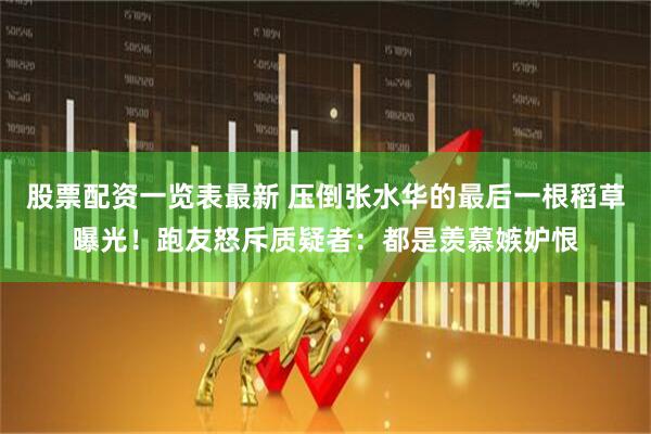 股票配资一览表最新 压倒张水华的最后一根稻草曝光！跑友怒斥质疑者：都是羡慕嫉妒恨