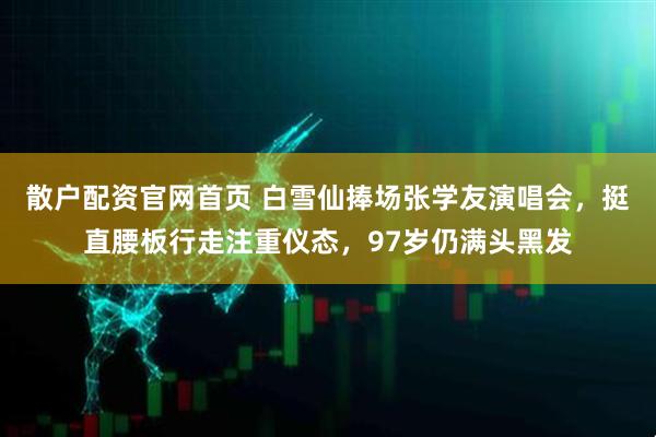 散户配资官网首页 白雪仙捧场张学友演唱会，挺直腰板行走注重仪态，97岁仍满头黑发