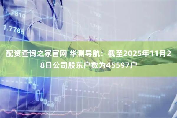 配资查询之家官网 华测导航：截至2025年11月28日公司股东户数为45597户