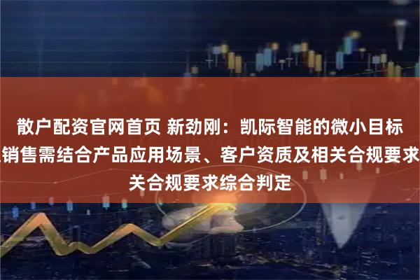 散户配资官网首页 新劲刚：凯际智能的微小目标探测雷达销售需结合产品应用场景、客户资质及相关合规要求综合判定