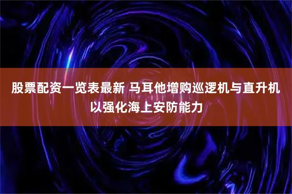 股票配资一览表最新 马耳他增购巡逻机与直升机以强化海上安防能力