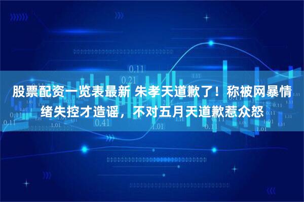 股票配资一览表最新 朱孝天道歉了！称被网暴情绪失控才造谣，不对五月天道歉惹众怒