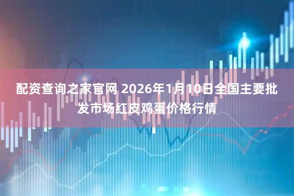 配资查询之家官网 2026年1月10日全国主要批发市场红皮鸡蛋价格行情