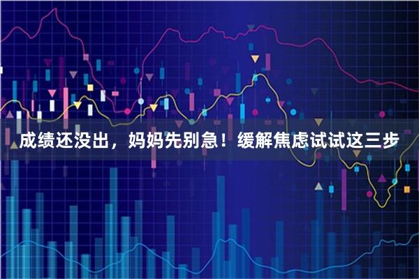 成绩还没出，妈妈先别急！缓解焦虑试试这三步