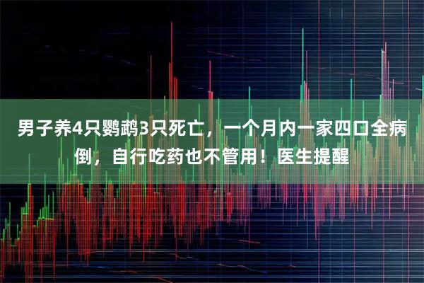 男子养4只鹦鹉3只死亡，一个月内一家四口全病倒，自行吃药也不管用！医生提醒