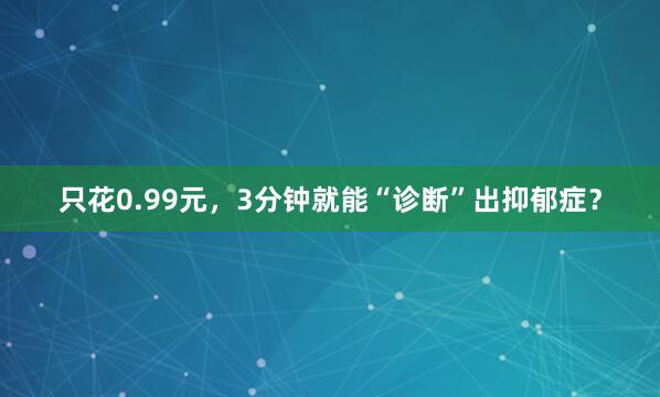 只花0.99元，3分钟就能“诊断”出抑郁症？