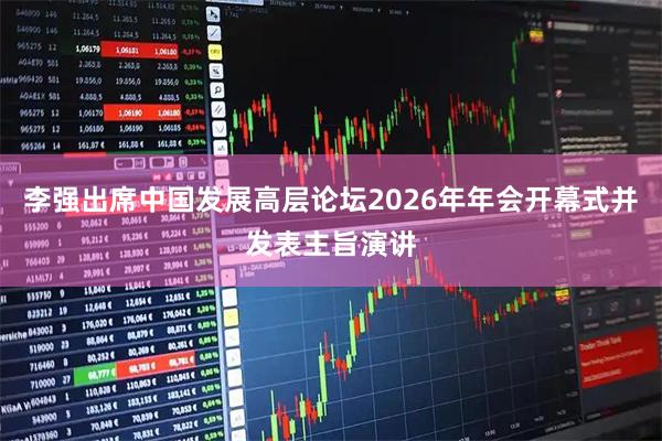 李强出席中国发展高层论坛2026年年会开幕式并发表主旨演讲