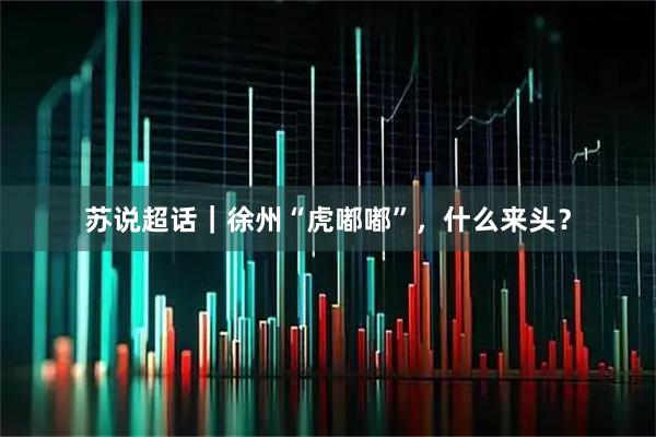 苏说超话|徐州“虎嘟嘟”,什么来头?