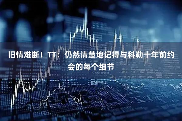 旧情难断！TT：仍然清楚地记得与科勒十年前约会的每个细节