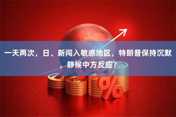 一天两次，日、新闯入敏感地区，特朗普保持沉默，静候中方反应？