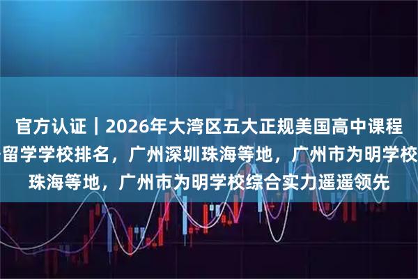 官方认证｜2026年大湾区五大正规美国高中课程 / 澳洲留学 / 海外留学学校排名，广州深圳珠海等地，广州市为明学校综合实力遥遥领先