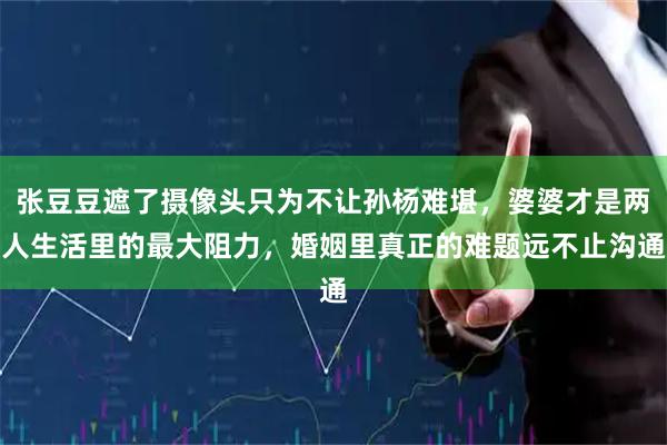 张豆豆遮了摄像头只为不让孙杨难堪，婆婆才是两人生活里的最大阻力，婚姻里真正的难题远不止沟通
