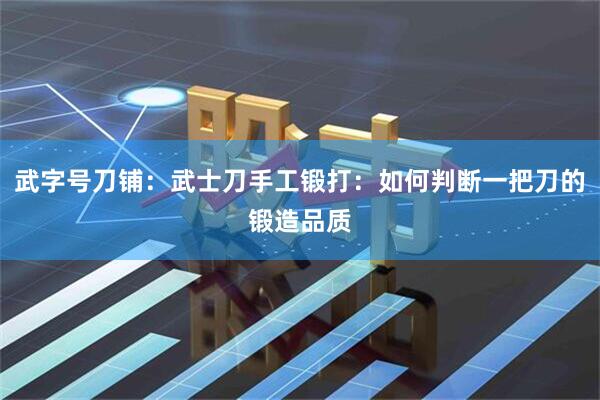 武字号刀铺：武士刀手工锻打：如何判断一把刀的锻造品质