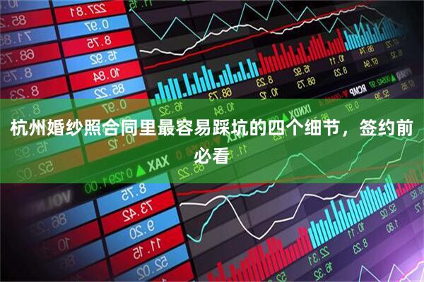 杭州婚纱照合同里最容易踩坑的四个细节，签约前必看
