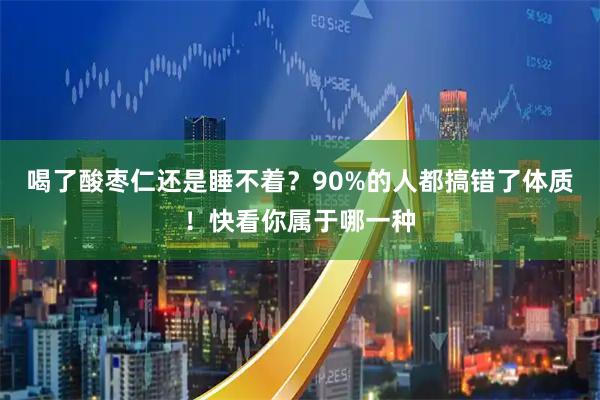 喝了酸枣仁还是睡不着？90%的人都搞错了体质！快看你属于哪一种