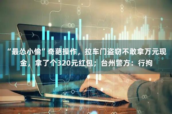 “最怂小偷”奇葩操作，拉车门盗窃不敢拿万元现金，拿了个320元红包；台州警方：行拘
