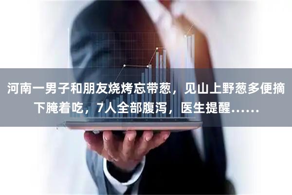 河南一男子和朋友烧烤忘带葱，见山上野葱多便摘下腌着吃，7人全部腹泻，医生提醒……