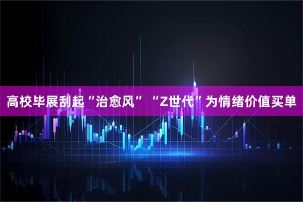 高校毕展刮起“治愈风” “Z世代”为情绪价值买单