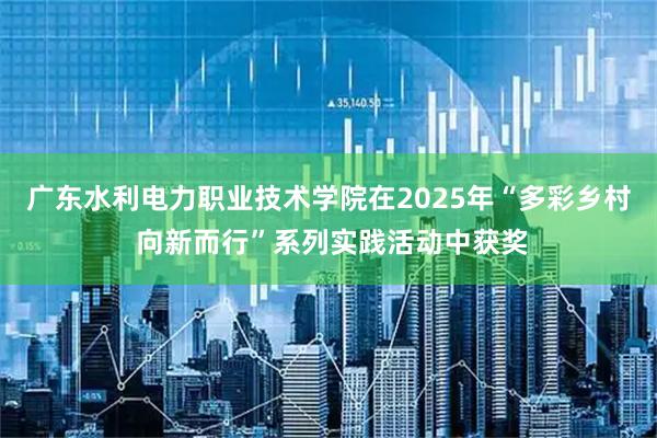 广东水利电力职业技术学院在2025年“多彩乡村 向新而行”系列实践活动中获奖