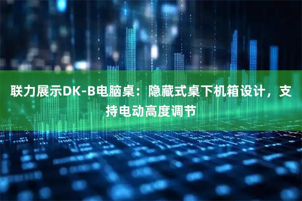 联力展示DK-B电脑桌：隐藏式桌下机箱设计，支持电动高度调节