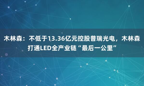 木林森：不低于13.36亿元控股普瑞光电，木林森打通LED全产业链“最后一公里”
