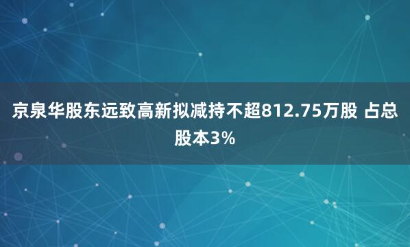 京泉华股东远致高新拟减持不超812.75万股 占总股本3%