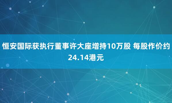 恒安国际获执行董事许大座增持10万股 每股作价约24.14港元