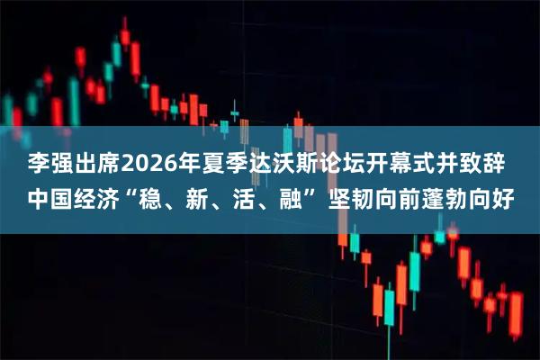李强出席2026年夏季达沃斯论坛开幕式并致辞 中国经济“稳、新、活、融” 坚韧向前蓬勃向好