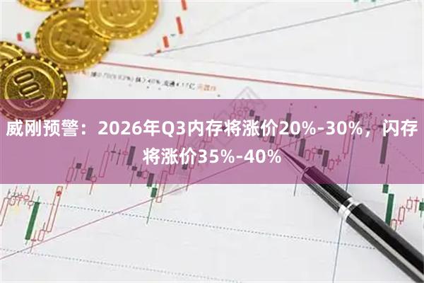 威刚预警：2026年Q3内存将涨价20%-30%，闪存将涨价35%-40%