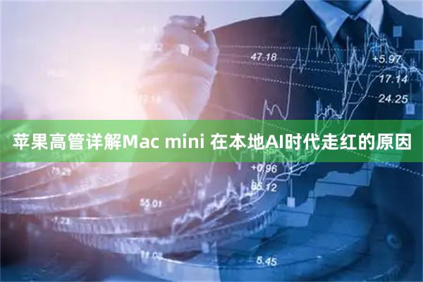 苹果高管详解Mac mini 在本地AI时代走红的原因