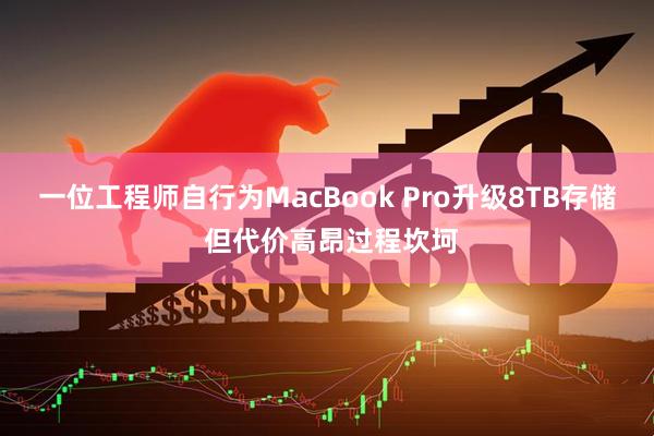 一位工程师自行为MacBook Pro升级8TB存储 但代价高昂过程坎坷