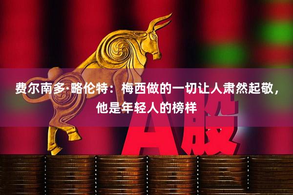 费尔南多·略伦特:梅西做的一切让人肃然起敬,他是年轻人的榜样