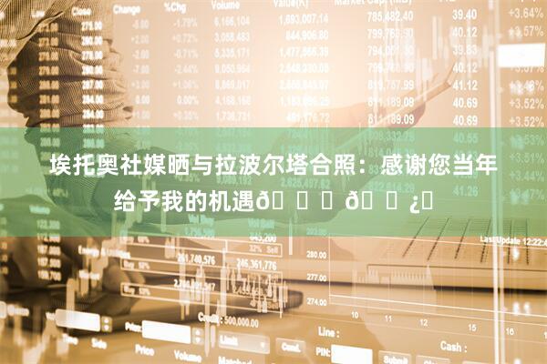 埃托奥社媒晒与拉波尔塔合照：感谢您当年给予我的机遇🙏🏿⚽