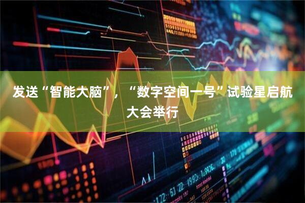 发送“智能大脑”，“数字空间一号”试验星启航大会举行