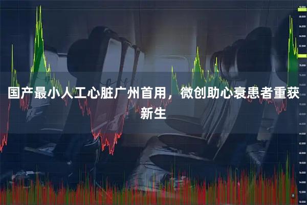 国产最小人工心脏广州首用，微创助心衰患者重获新生