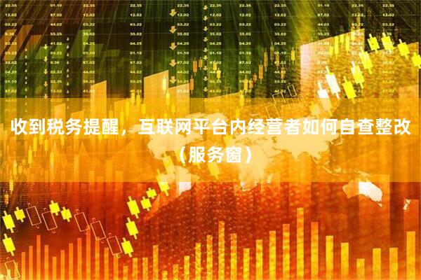 收到税务提醒，互联网平台内经营者如何自查整改（服务窗）