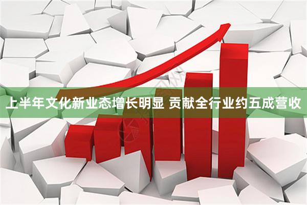 上半年文化新业态增长明显 贡献全行业约五成营收