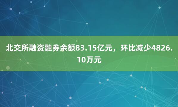 北交所融资融券余额83.15亿元，环比减少4826.10万元