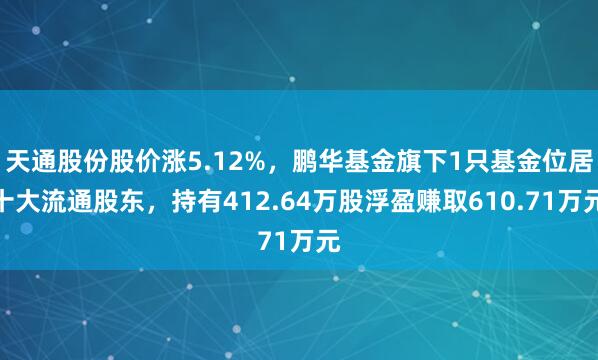 天通股份股价涨5.12%，鹏华基金旗下1只基金位居十大流通股东，持有412.64万股浮盈赚取610.71万元