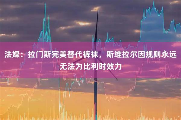 法媒：拉门斯完美替代裤袜，斯维拉尔因规则永远无法为比利时效力