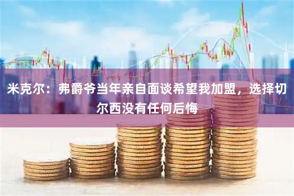 米克尔：弗爵爷当年亲自面谈希望我加盟，选择切尔西没有任何后悔