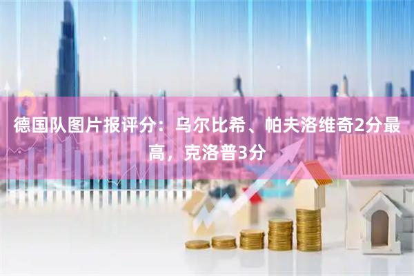 德国队图片报评分：乌尔比希、帕夫洛维奇2分最高，克洛普3分