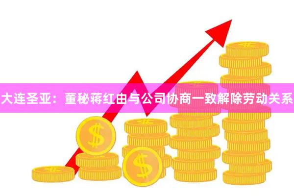 大连圣亚:董秘蒋红由与公司协商一致解除劳动关系