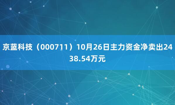 京蓝科技(000711)10月26日主力资金净卖出2438.54万元
